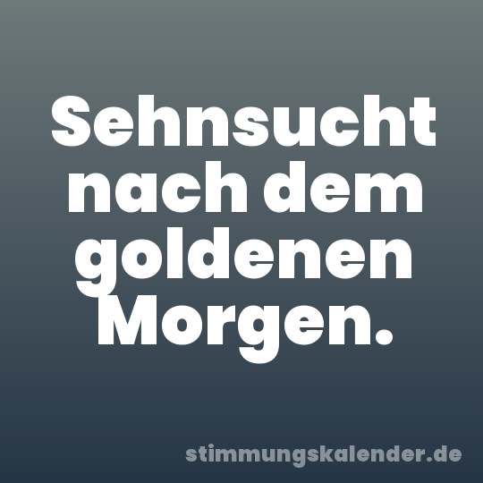 Sehnsucht nach dem goldenen Morgen.