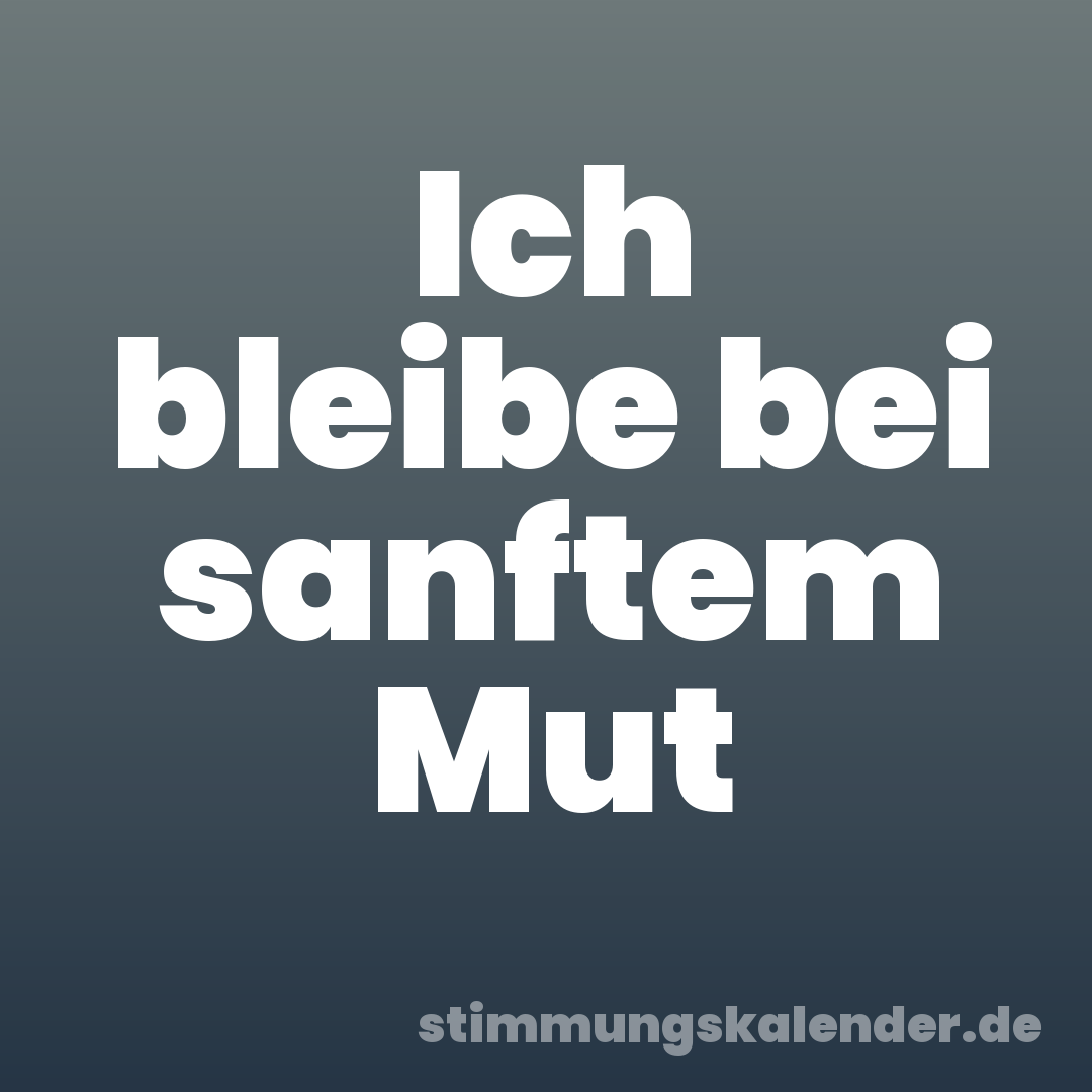 Ich bleibe bei sanftem Mut