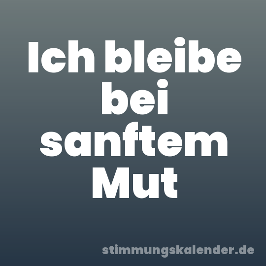 Ich bleibe bei sanftem Mut