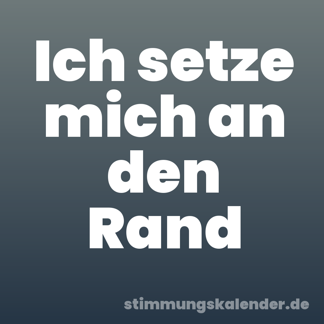 Ich setze mich an den Rand