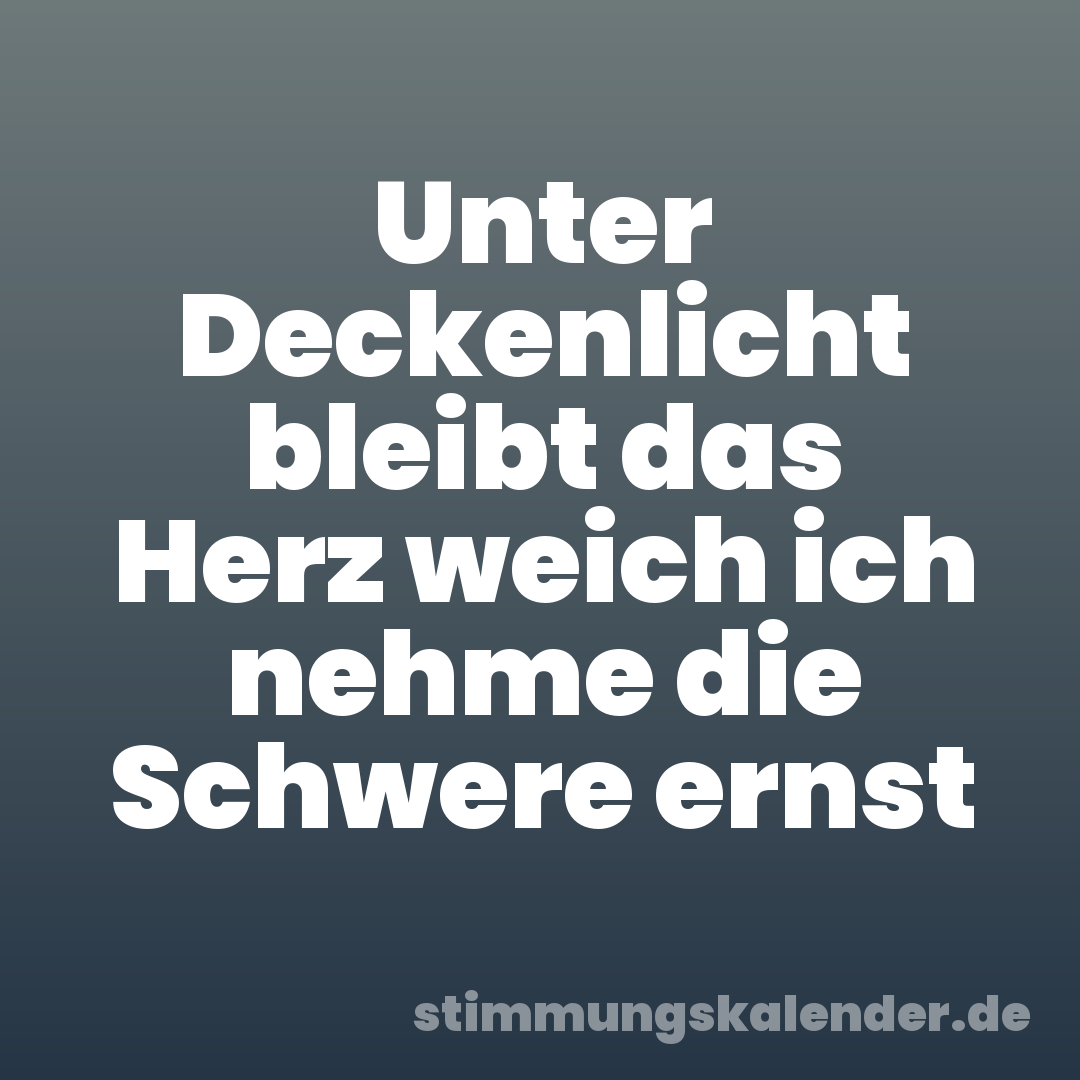 Unter Deckenlicht bleibt das Herz weich ich nehme die Schwere ernst