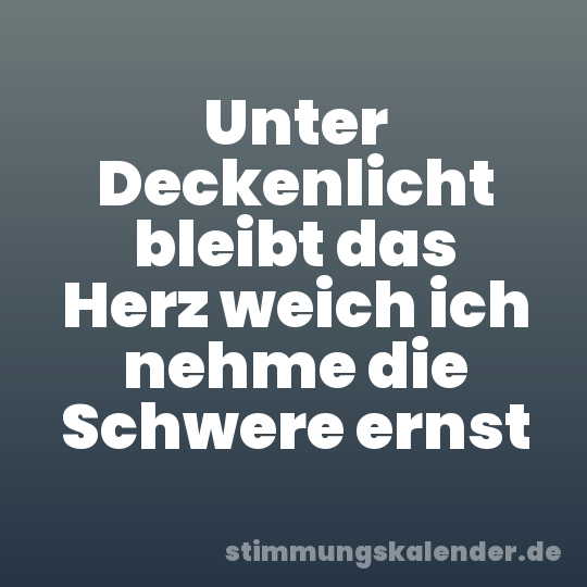 Unter Deckenlicht bleibt das Herz weich ich nehme die Schwere ernst