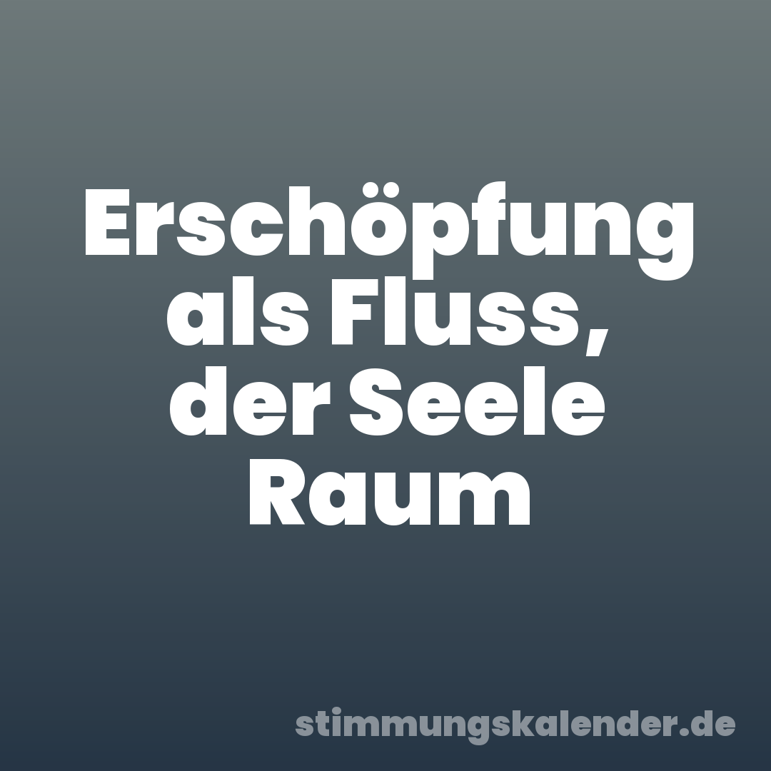 Erschöpfung als Fluss, der Seele Raum