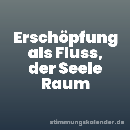 Erschöpfung als Fluss, der Seele Raum