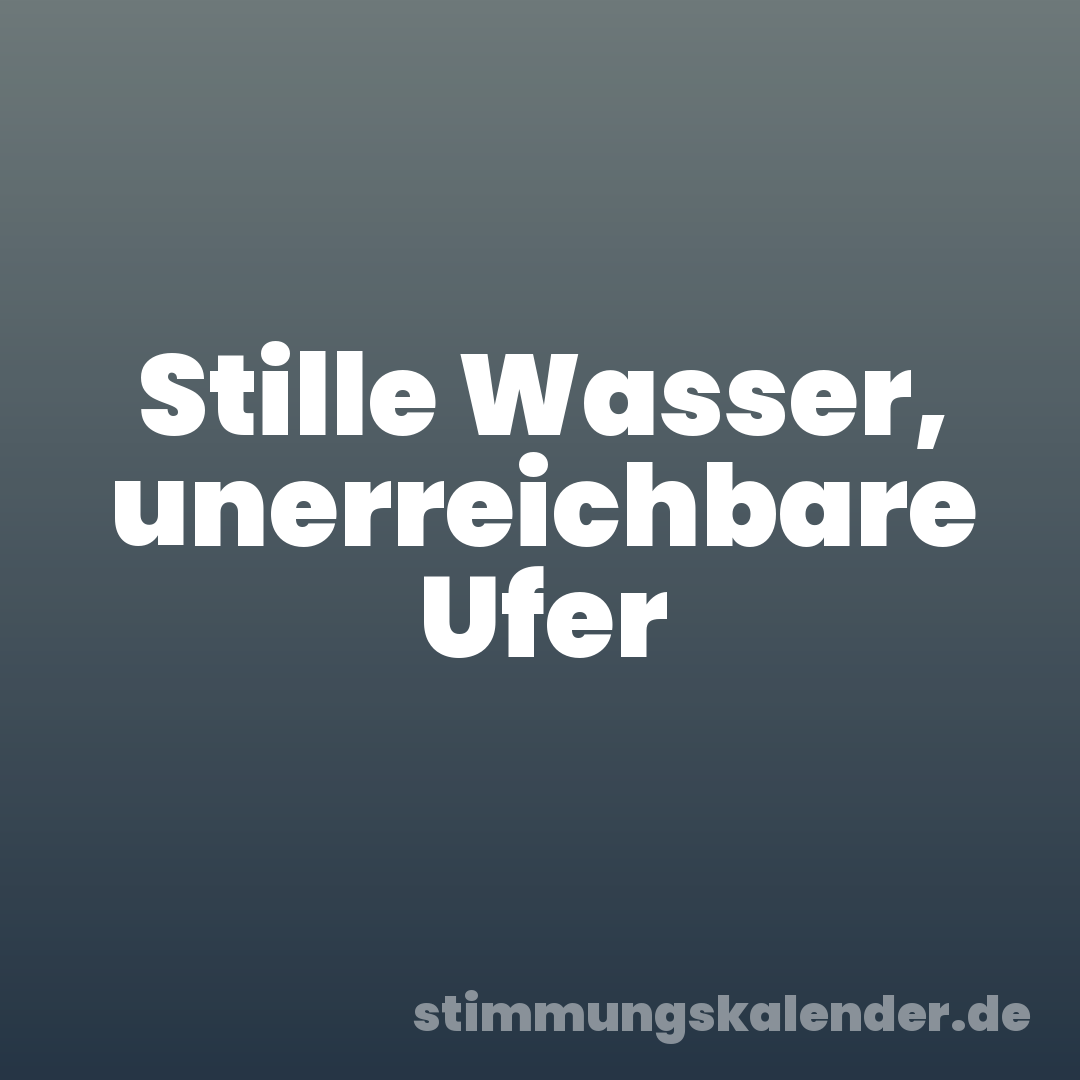 Stille Wasser, unerreichbare Ufer