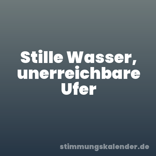 Stille Wasser, unerreichbare Ufer