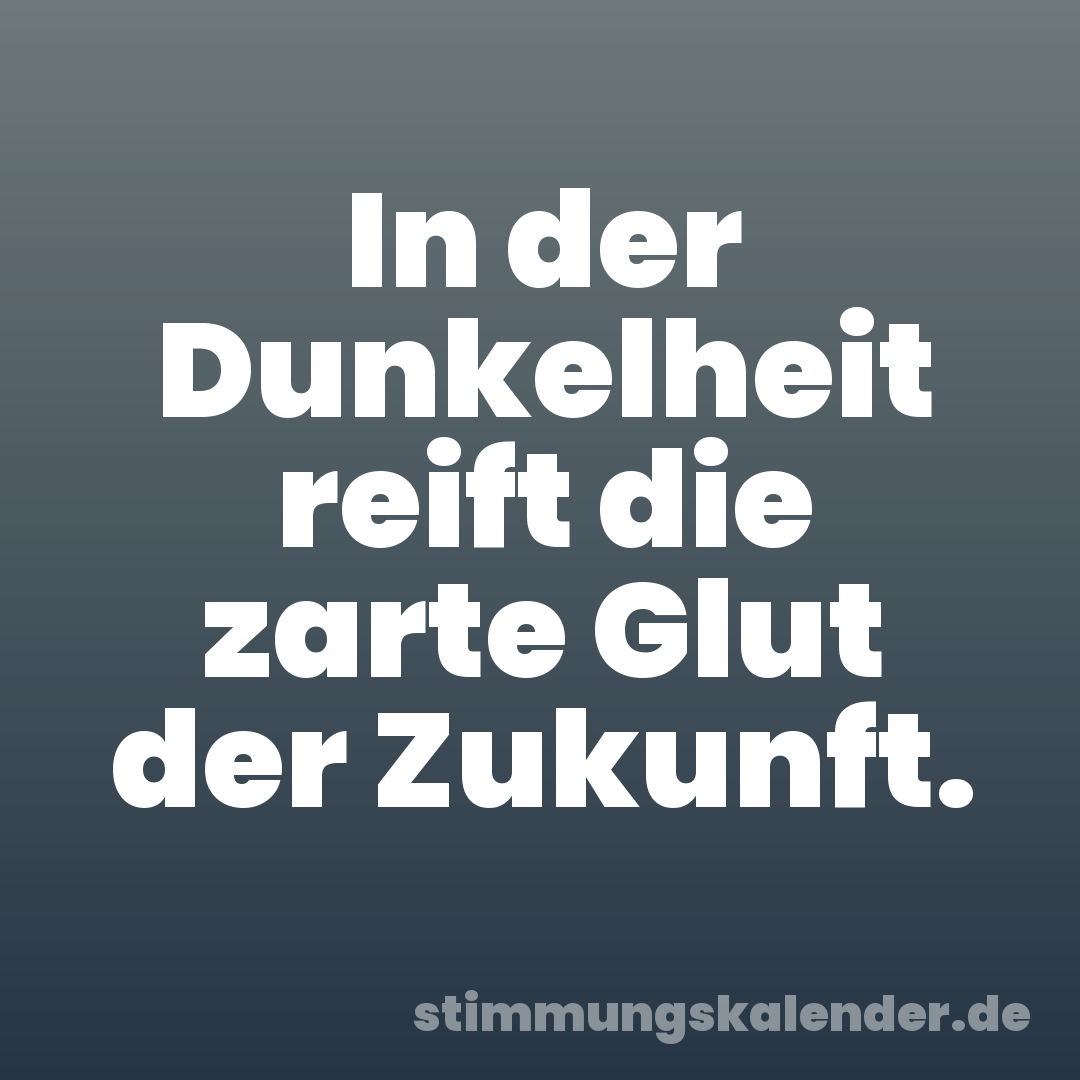 In der Dunkelheit reift die zarte Glut der Zukunft.