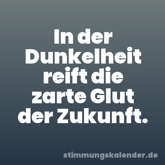 In der Dunkelheit reift die zarte Glut der Zukunft.