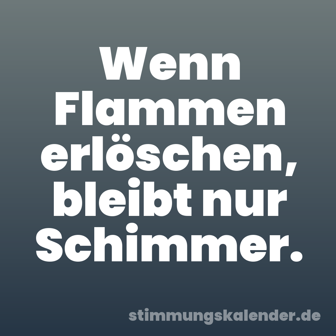 Wenn Flammen erlöschen, bleibt nur Schimmer.