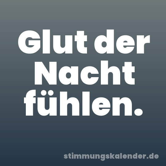 Glut der Nacht fühlen.