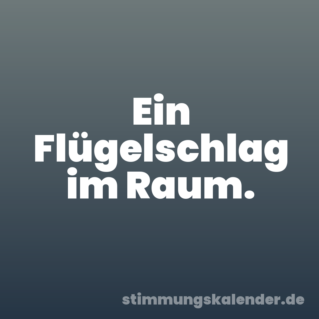 Ein Flügelschlag im Raum.