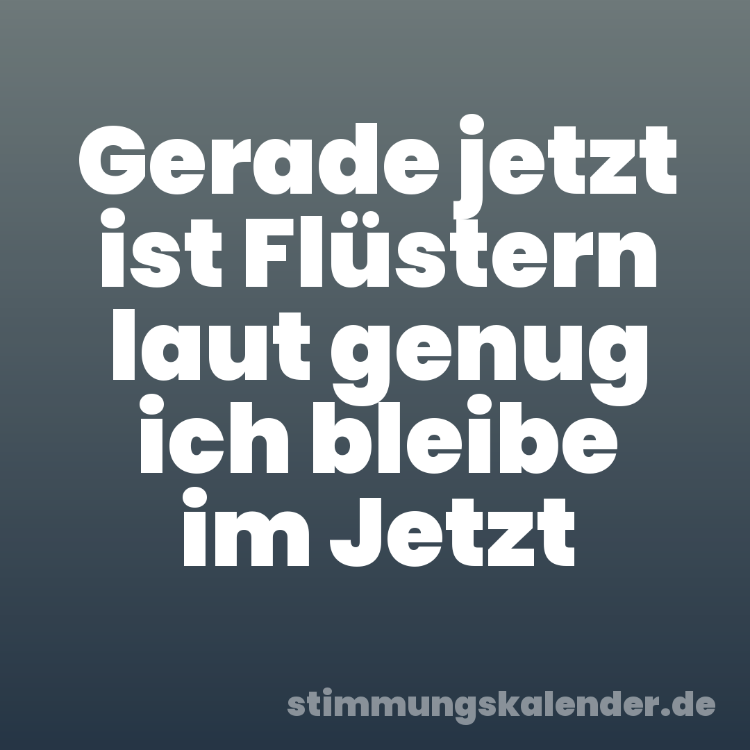 Gerade jetzt ist Flüstern laut genug ich bleibe im Jetzt