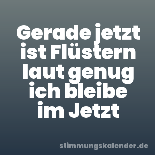 Gerade jetzt ist Flüstern laut genug ich bleibe im Jetzt