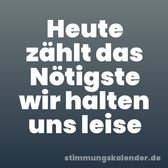 Heute zählt das Nötigste wir halten uns leise