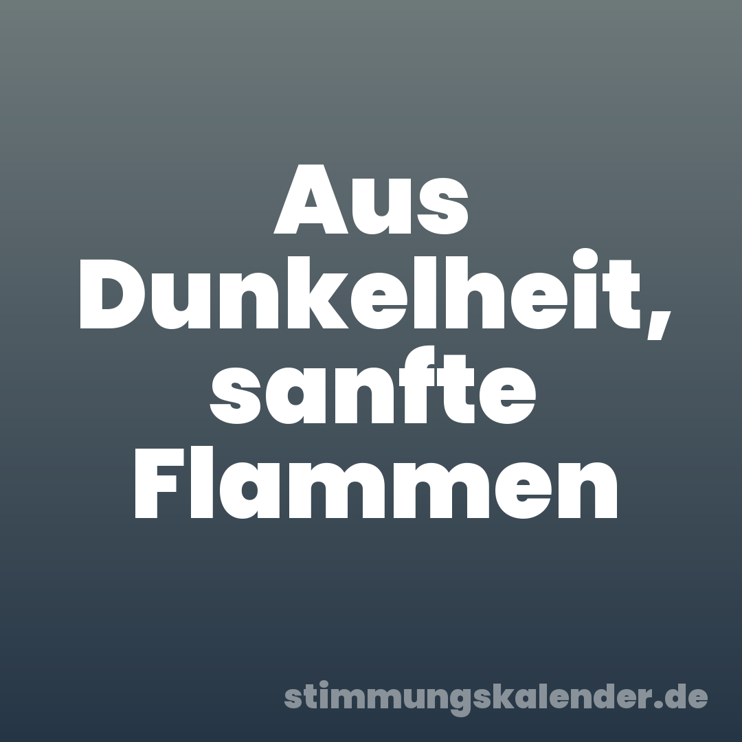 Aus Dunkelheit, sanfte Flammen