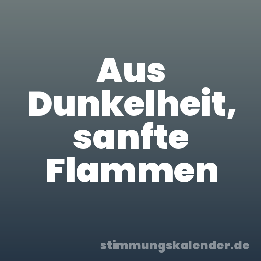 Aus Dunkelheit, sanfte Flammen