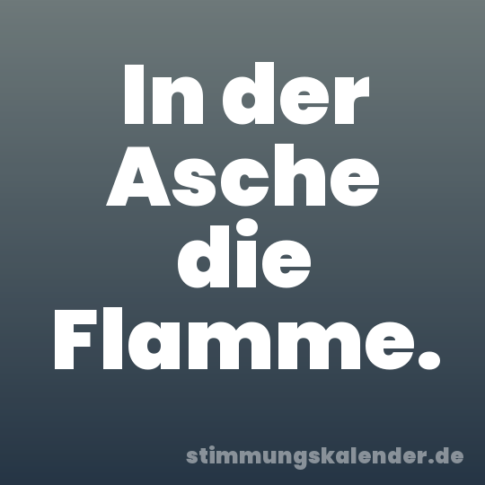 In der Asche die Flamme.