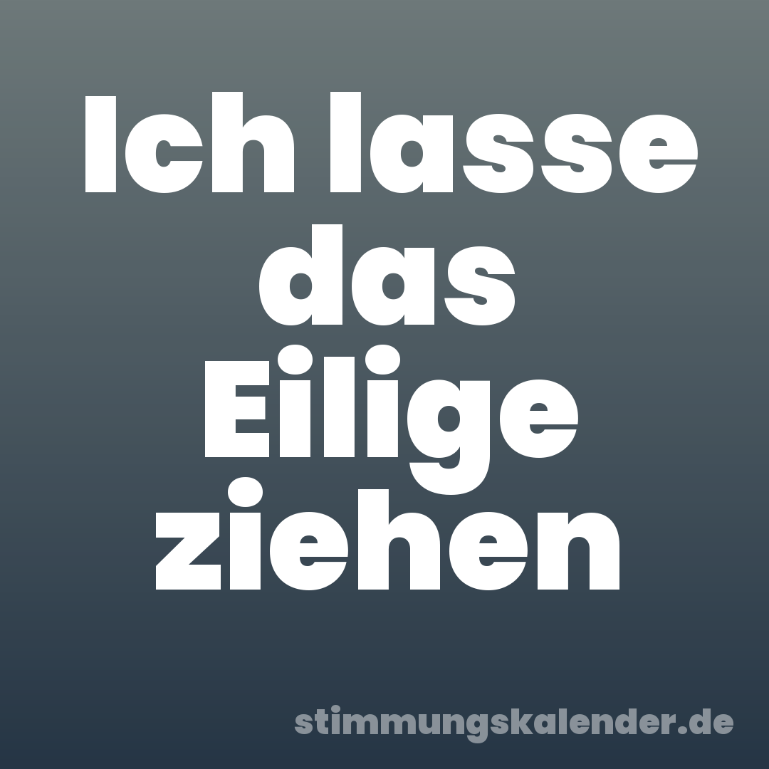 Ich lasse das Eilige ziehen