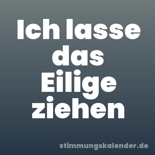 Ich lasse das Eilige ziehen