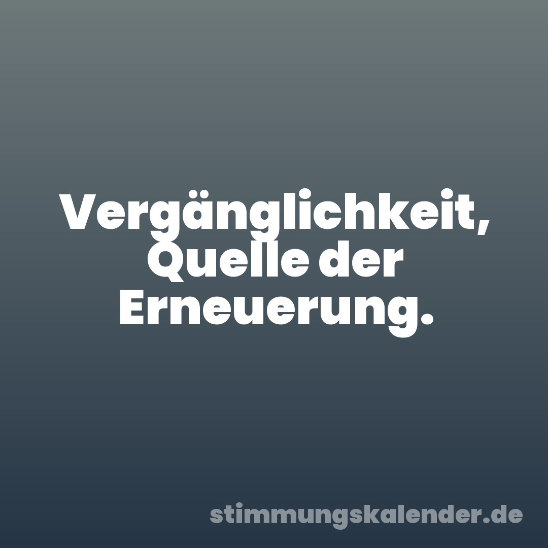 Vergänglichkeit, Quelle der Erneuerung.