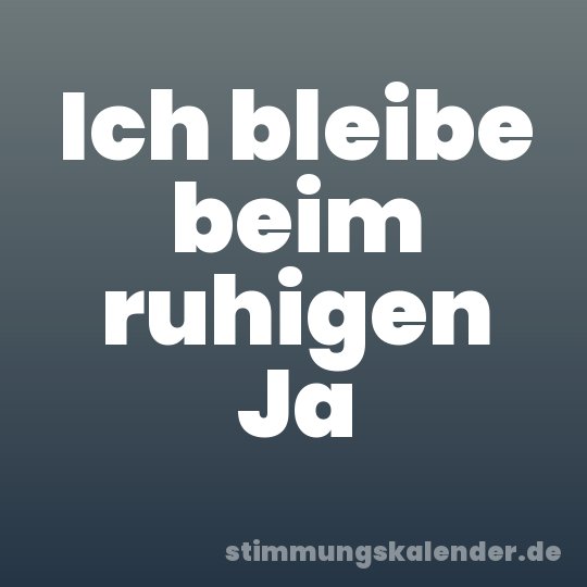 Ich bleibe beim ruhigen Ja
