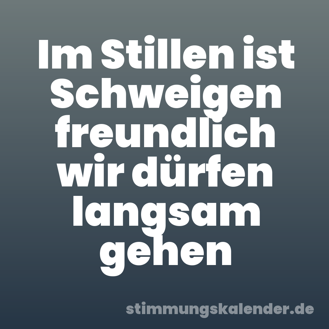 Im Stillen ist Schweigen freundlich wir dürfen langsam gehen