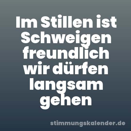 Im Stillen ist Schweigen freundlich wir dürfen langsam gehen