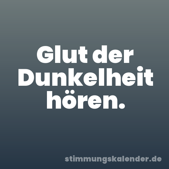 Glut der Dunkelheit hören.