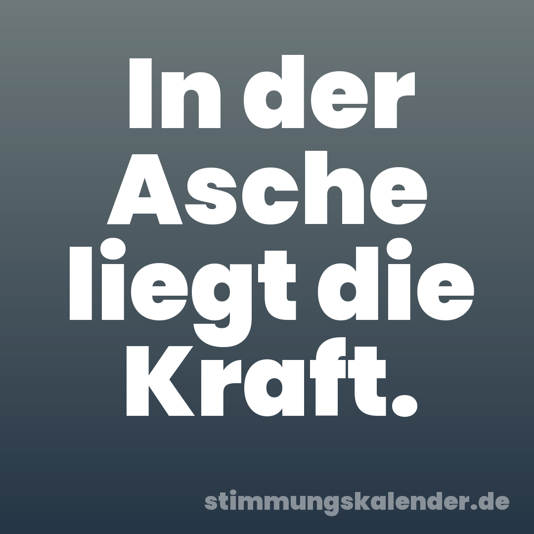 In der Asche liegt die Kraft.