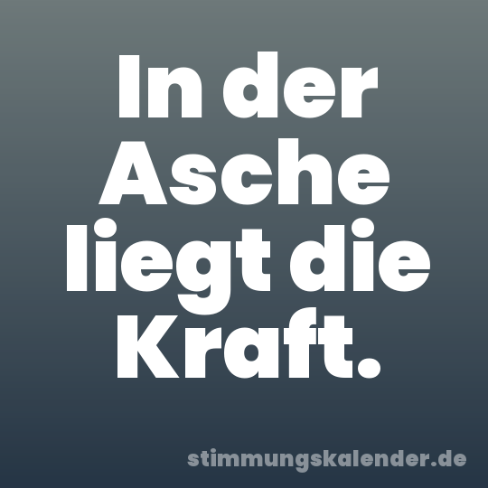 In der Asche liegt die Kraft.