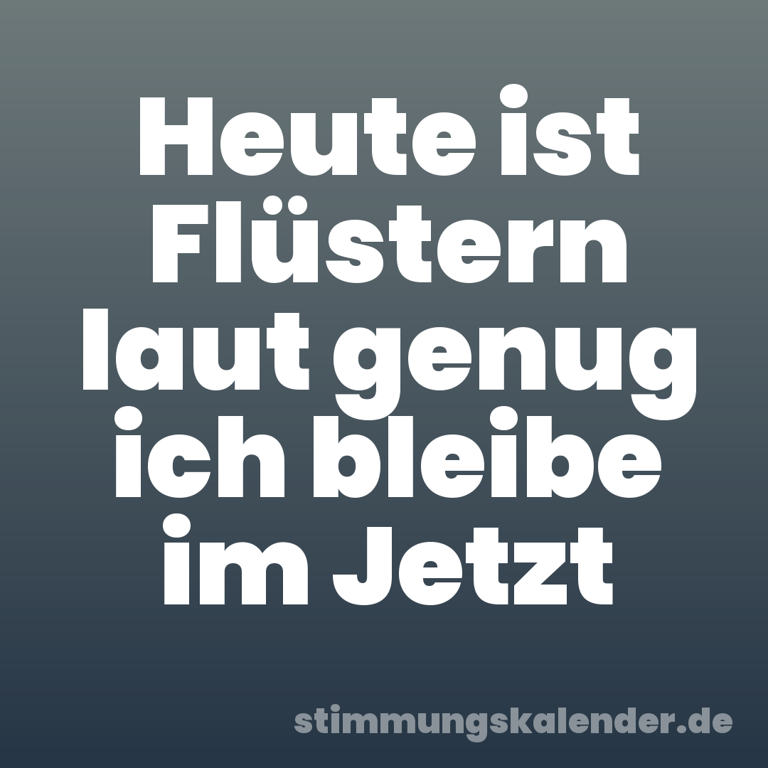 Heute ist Flüstern laut genug ich bleibe im Jetzt