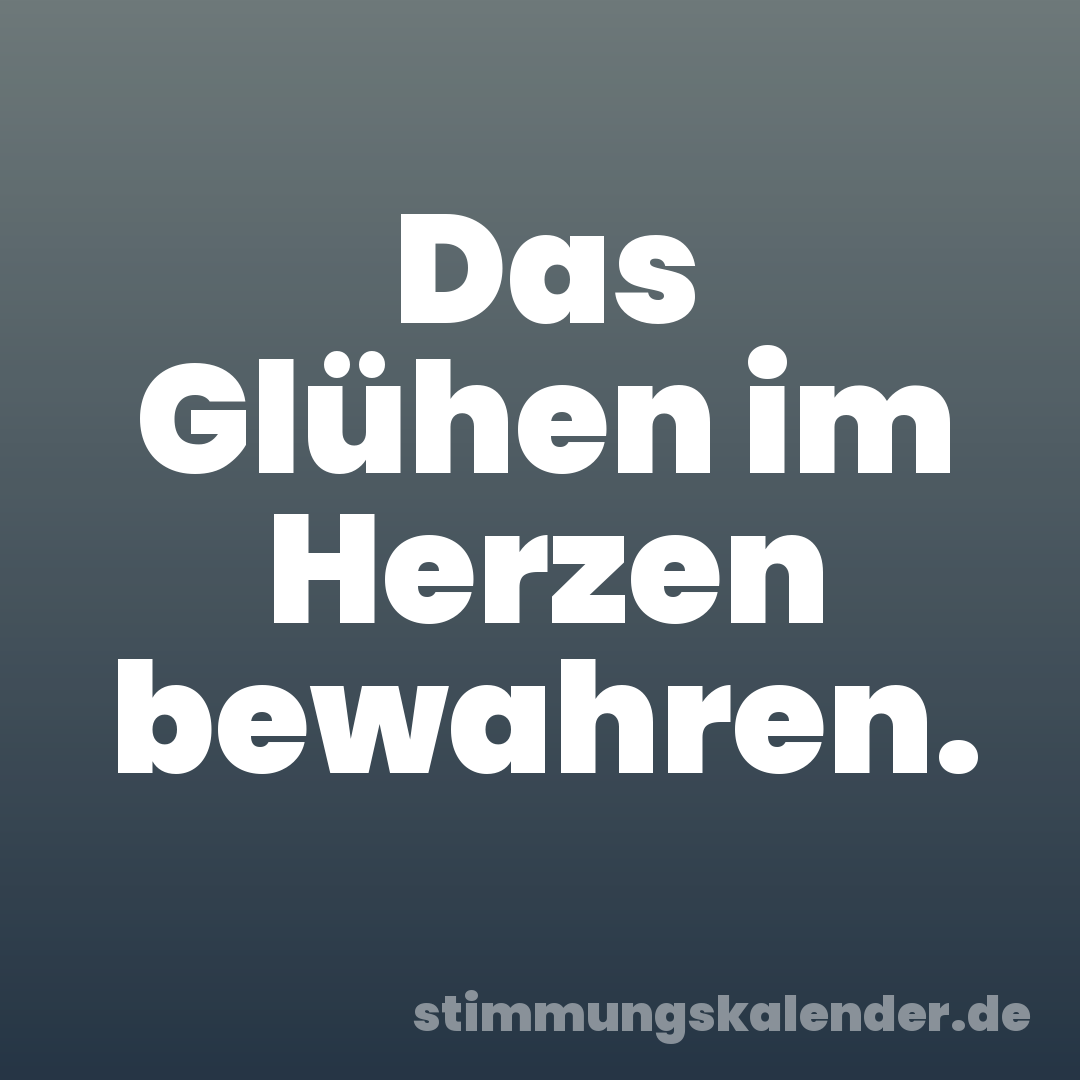 Das Glühen im Herzen bewahren.