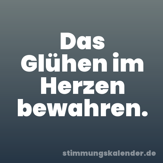 Das Glühen im Herzen bewahren.