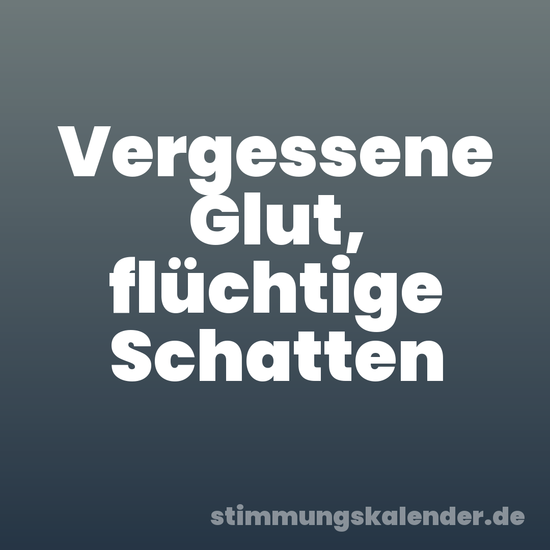 Vergessene Glut, flüchtige Schatten
