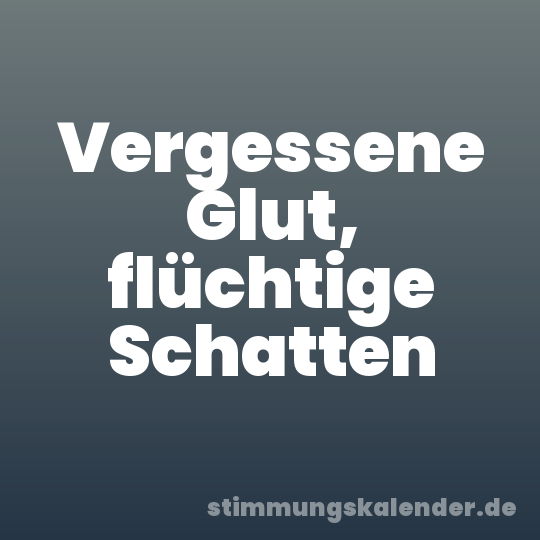 Vergessene Glut, flüchtige Schatten