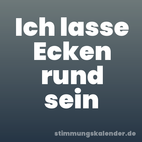 Ich lasse Ecken rund sein