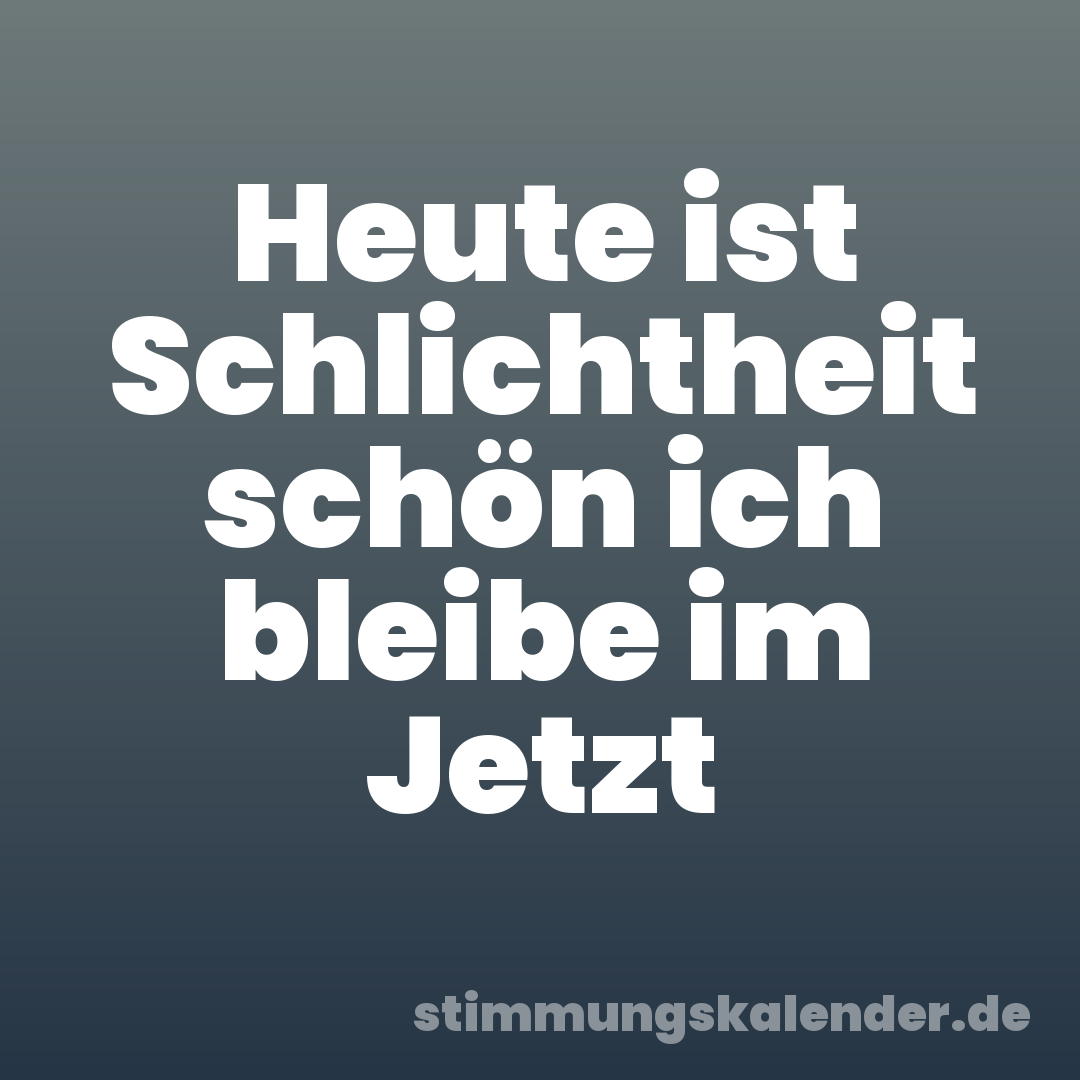 Heute ist Schlichtheit schön ich bleibe im Jetzt