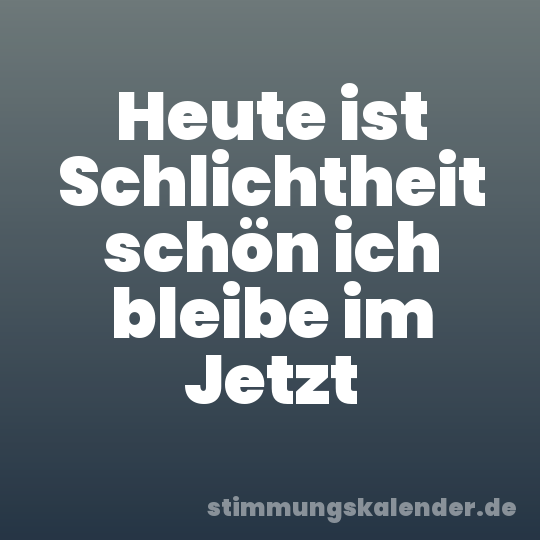 Heute ist Schlichtheit schön ich bleibe im Jetzt