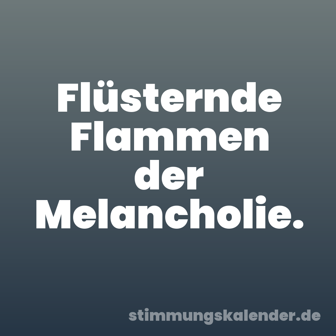 Flüsternde Flammen der Melancholie.