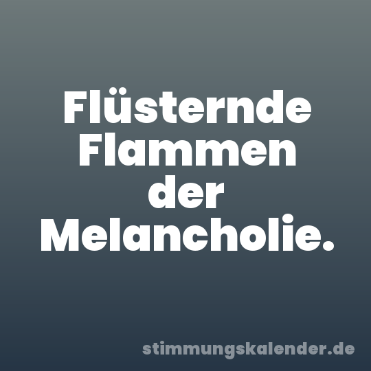 Flüsternde Flammen der Melancholie.