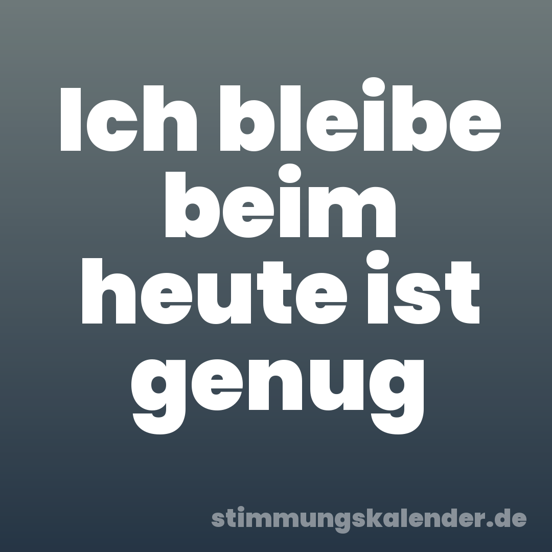 Ich bleibe beim heute ist genug
