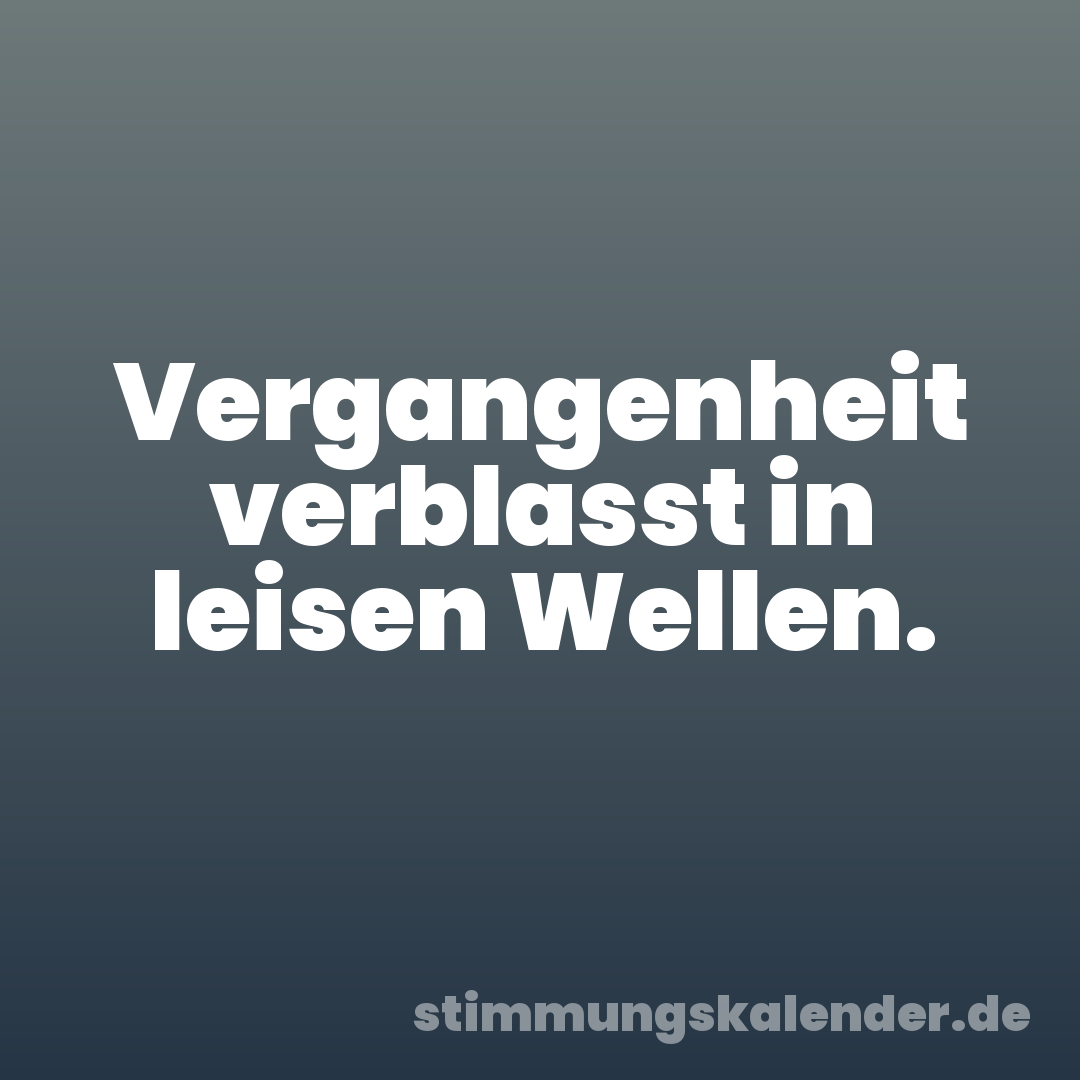 Vergangenheit verblasst in leisen Wellen.