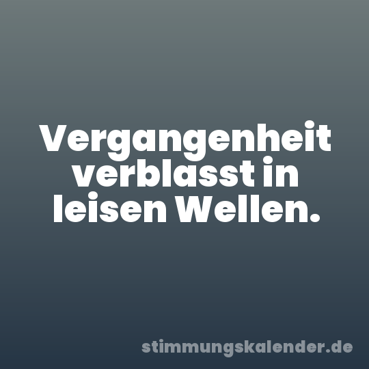 Vergangenheit verblasst in leisen Wellen.