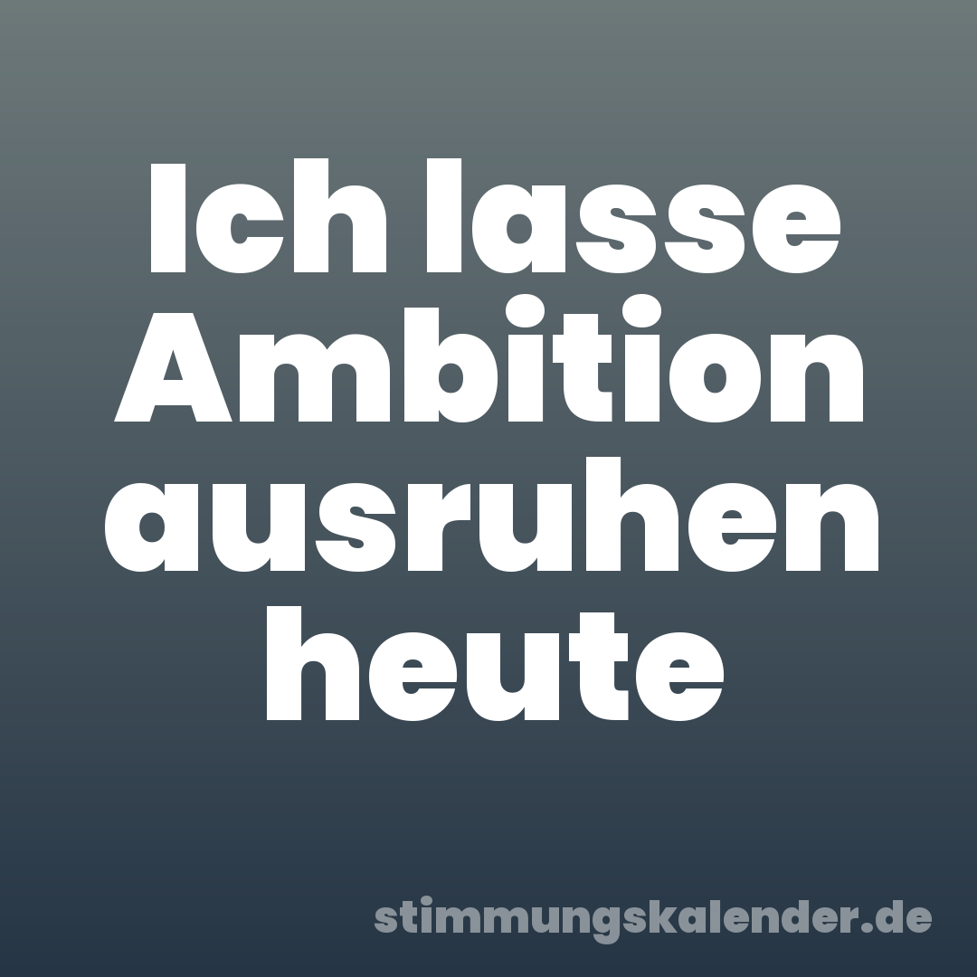 Ich lasse Ambition ausruhen heute