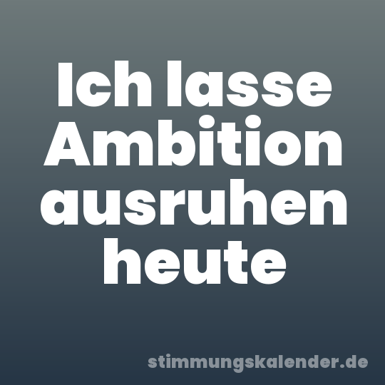 Ich lasse Ambition ausruhen heute