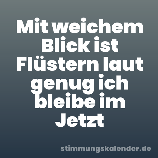 Mit weichem Blick ist Flüstern laut genug ich bleibe im Jetzt