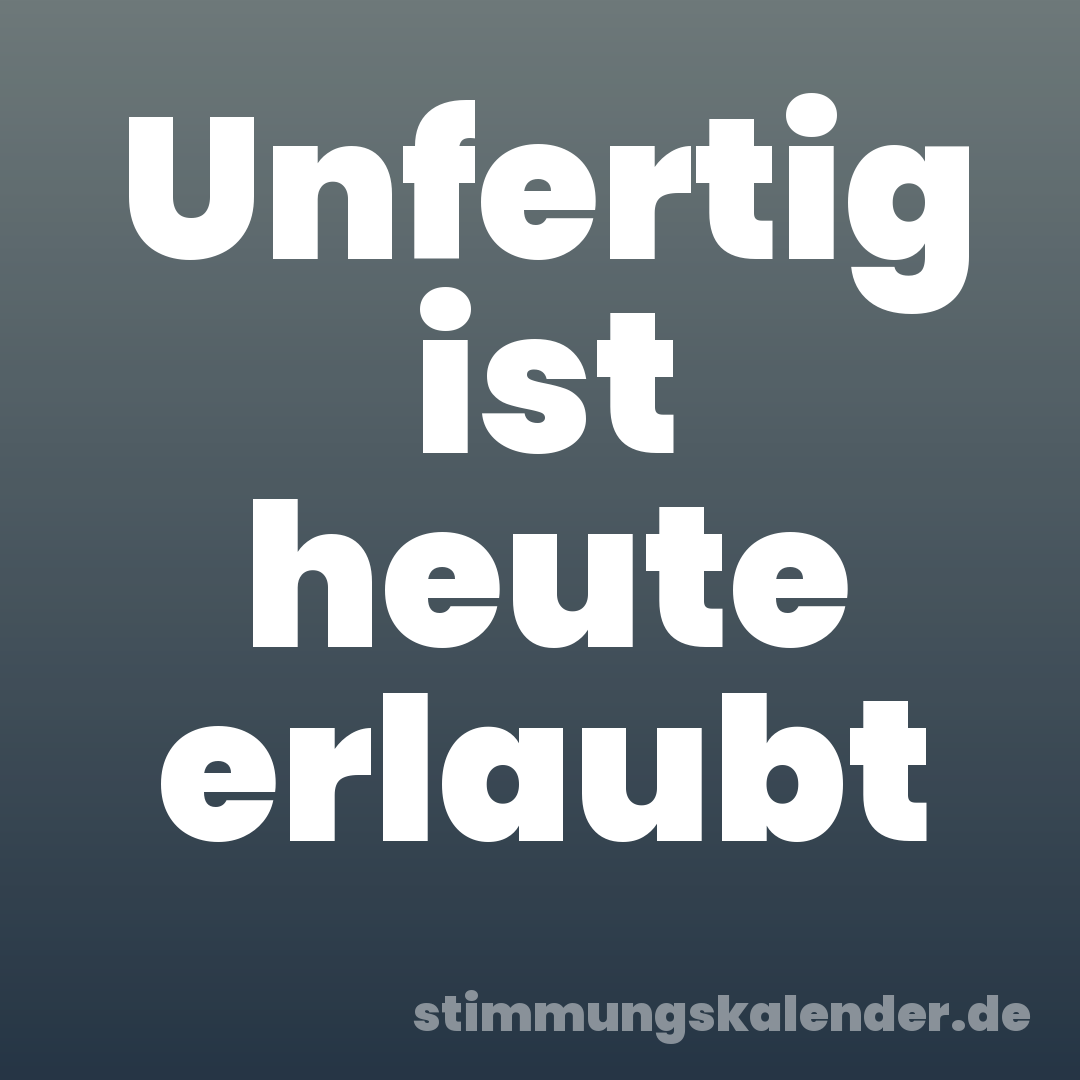 Unfertig ist heute erlaubt