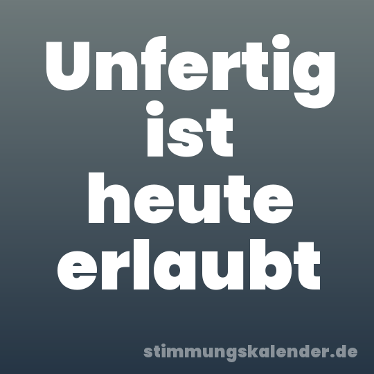 Unfertig ist heute erlaubt