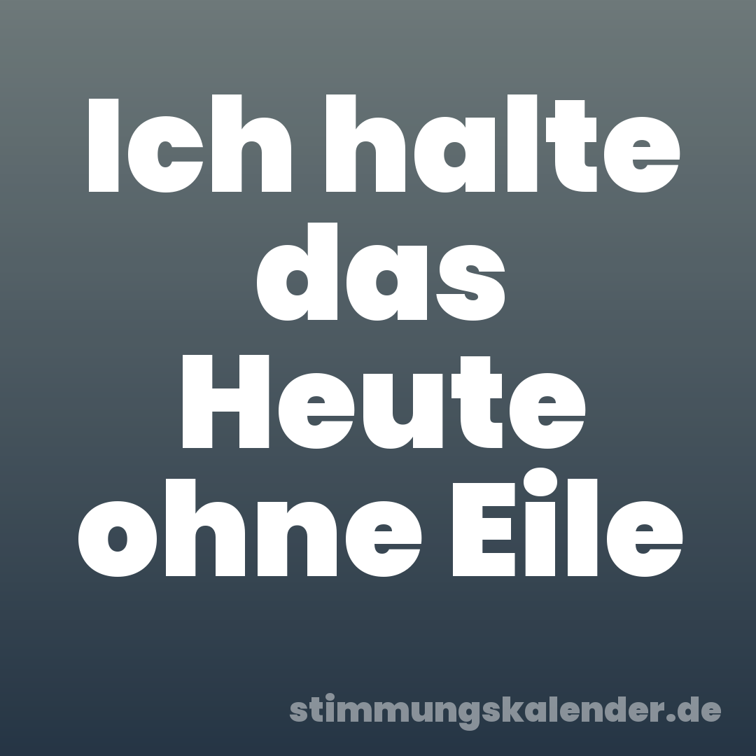 Ich halte das Heute ohne Eile