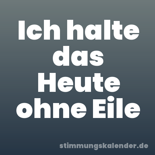 Ich halte das Heute ohne Eile